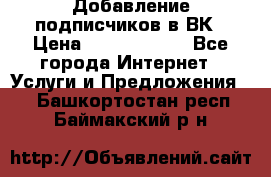 Добавление подписчиков в ВК › Цена ­ 5000-10000 - Все города Интернет » Услуги и Предложения   . Башкортостан респ.,Баймакский р-н